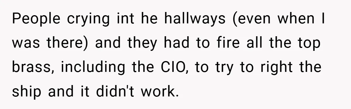 People crying int he hallways (even when I was there) and they had to fire all the top brass, including the CIO, to try to right the ship and it...