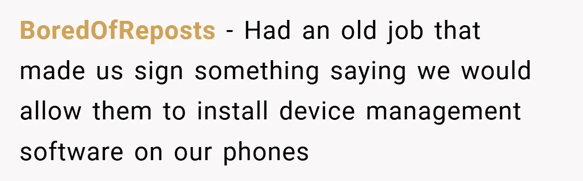 BoredOfReposts − Had an old job that made us sign something saying we would allow them to install device management software on our phones