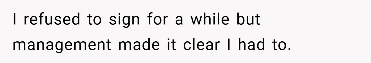 I refused to sign for a while but management made it clear I had to.