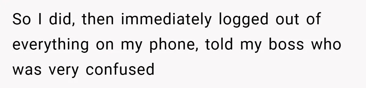 So I did, then immediately logged out of everything on my phone, told my boss who was very confused