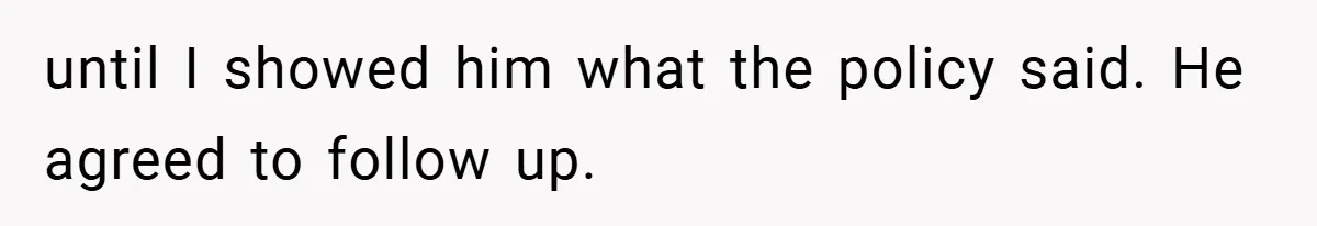 until I showed him what the policy said. He agreed to follow up.