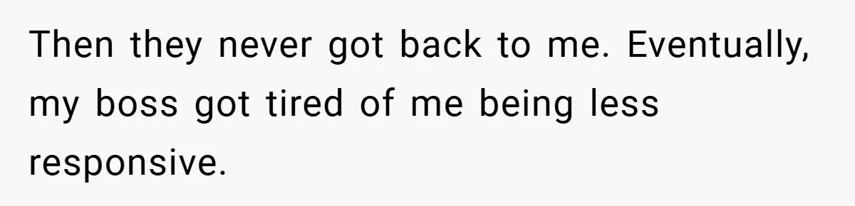 Then they never got back to me. Eventually, my boss got tired of me being less responsive.