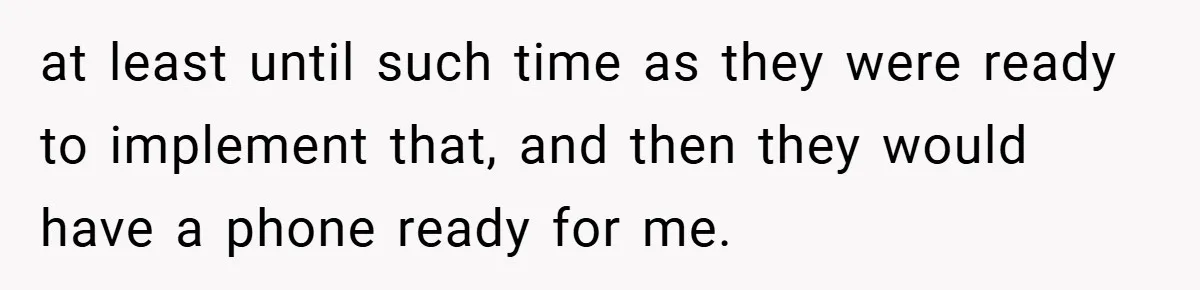 at least until such time as they were ready to implement that, and then they would have a phone ready for me.