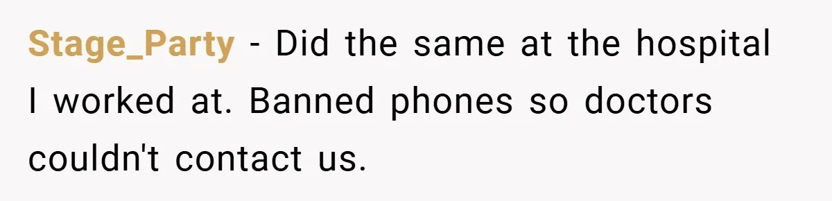 Stage_Party − Did the same at the hospital I worked at. Banned phones so doctors couldn't contact us.