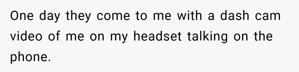 One day they come to me with a dash cam video of me on my headset talking on the phone.