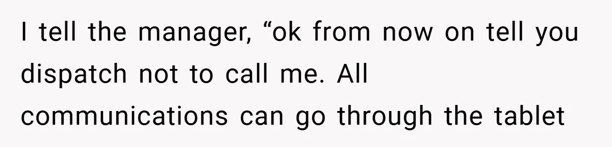 I tell the manager, “ok from now on tell you dispatch not to call me. All communications can go through the tablet