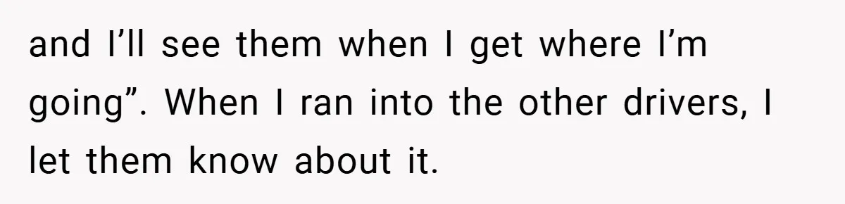 and I’ll see them when I get where I’m going”. When I ran into the other drivers, I let them know about it.