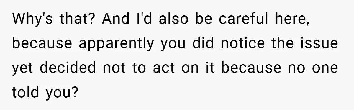 Why's that? And I'd also be careful here, because apparently you did notice the issue yet decided not to act on it because no one told you?