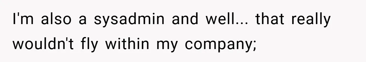 I'm also a sysadmin and well... that really wouldn't fly within my company;