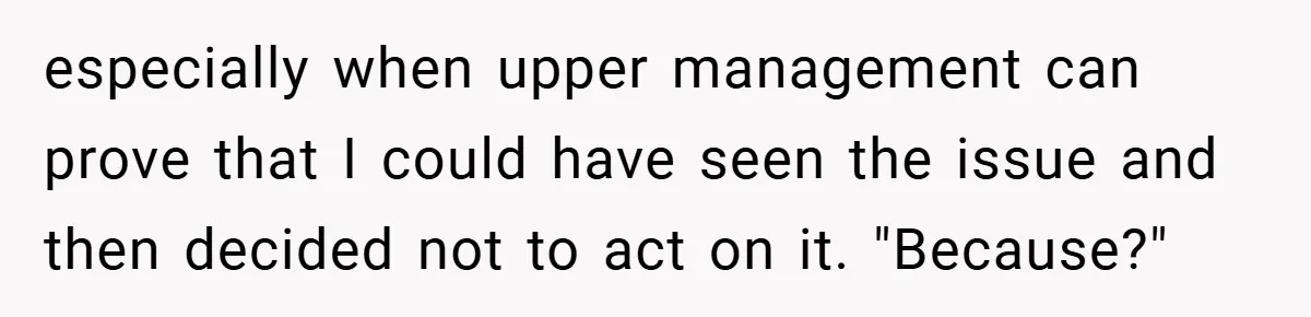 especially when upper management can prove that I could have seen the issue and then decided not to act on it. "Because?"