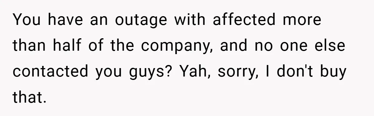 You have an outage with affected more than half of the company, and no one else contacted you guys? Yah, sorry, I don't buy that.