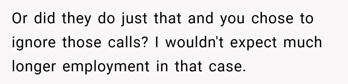 Or did they do just that and you chose to ignore those calls? I wouldn't expect much longer employment in that case.