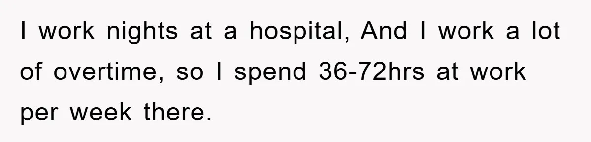 I work nights at a hospital, And I work a lot of overtime, so I spend 36-72hrs at work per week there.