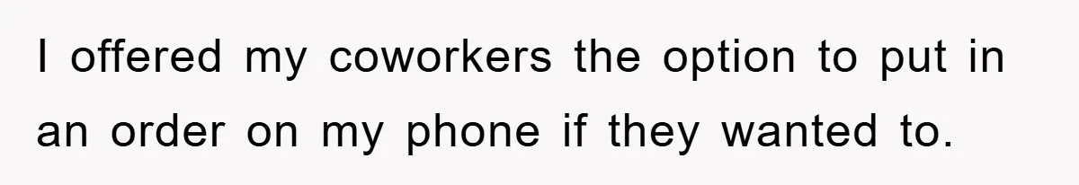 I offered my coworkers the option to put in an order on my phone if they wanted to.