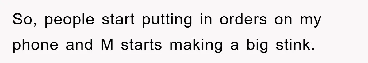 So, people start putting in orders on my phone and M starts making a big stink.