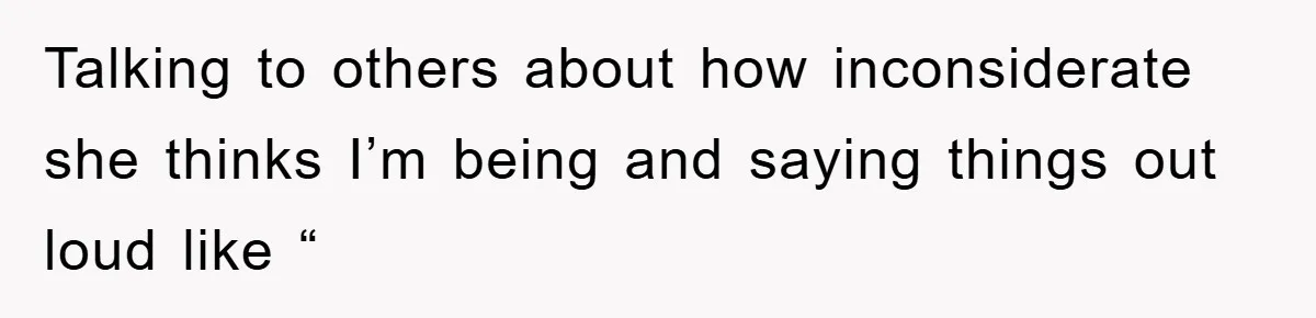 Talking to others about how inconsiderate she thinks I’m being and saying things out loud like “