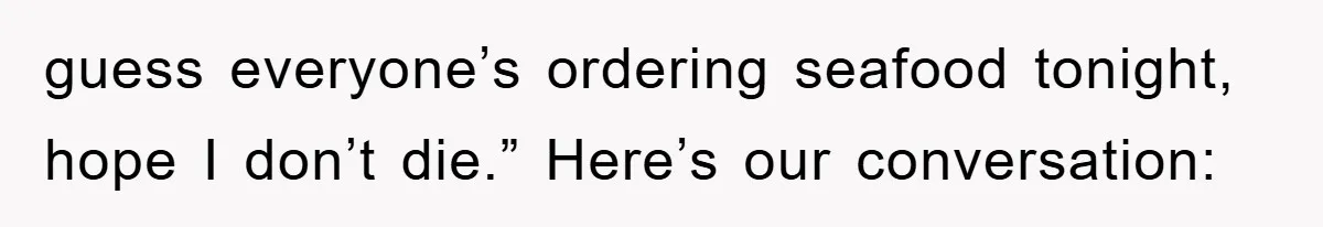 guess everyone’s ordering seafood tonight, hope I don’t die.” Here’s our conversation: