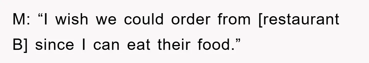 M: “I wish we could order from [restaurant B] since I can eat their food.”