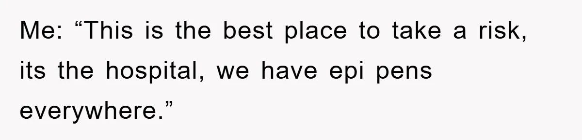 Me: “This is the best place to take a risk, its the hospital, we have epi pens everywhere.”