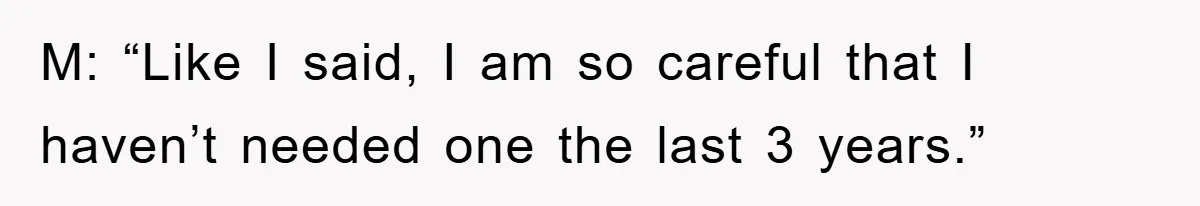 M: “Like I said, I am so careful that I haven’t needed one the last 3 years.”