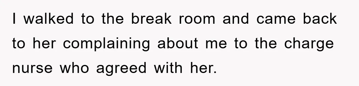 I walked to the break room and came back to her complaining about me to the charge nurse who agreed with her.