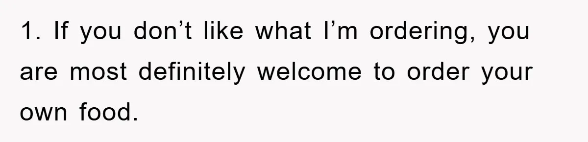 1. If you don’t like what I’m ordering, you are most definitely welcome to order your own food.