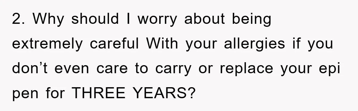 2. Why should I worry about being extremely careful With your allergies if you don’t even care to carry or replace your epi pen for THREE YEARS?