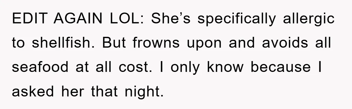 EDIT AGAIN LOL: She’s specifically allergic to shellfish. But frowns upon and avoids all seafood at all cost. I only know because I asked her that night.