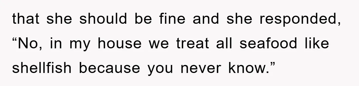 that she should be fine and she responded, “No, in my house we treat all seafood like shellfish because you never know.”
