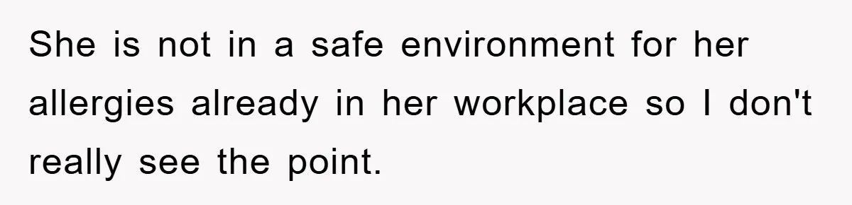 She is not in a safe environment for her allergies already in her workplace so I don't really see the point.