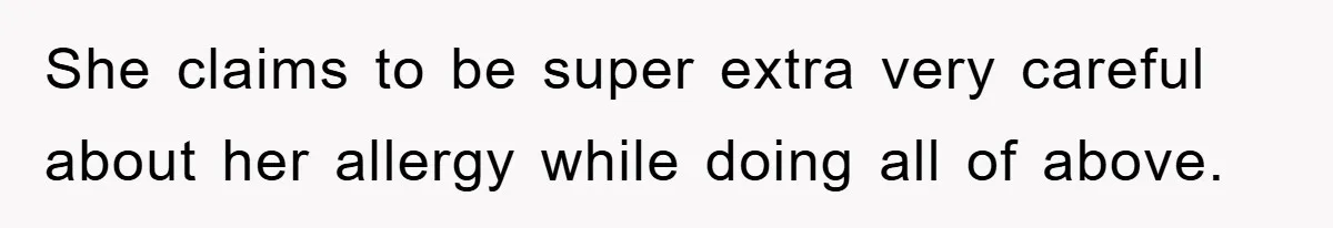 She claims to be super extra very careful about her allergy while doing all of above.