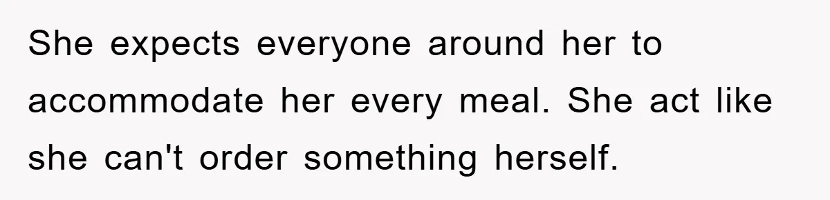 She expects everyone around her to accommodate her every meal. She act like she can't order something herself.