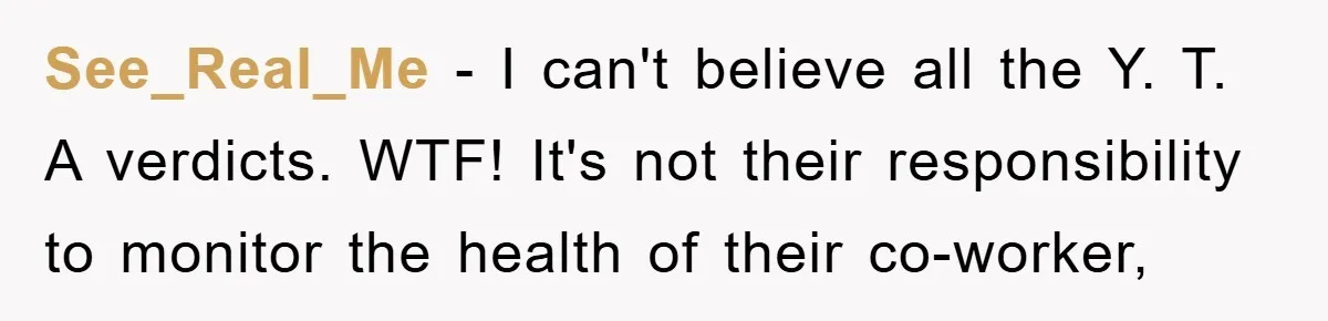 See_Real_Me − I can't believe all the Y. T. A verdicts. WTF! It's not their responsibility to monitor the health of their co-worker,