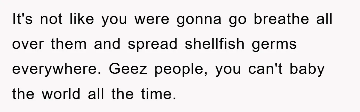 It's not like you were gonna go breathe all over them and spread shellfish germs everywhere. Geez people, you can't baby the world all the time.