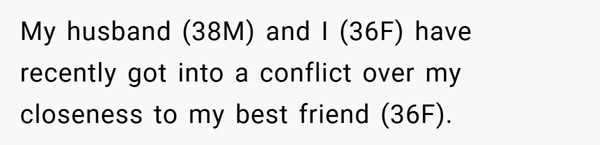My husband (38M) and I (36F) have recently got into a conflict over my closeness to my best friend (36F).