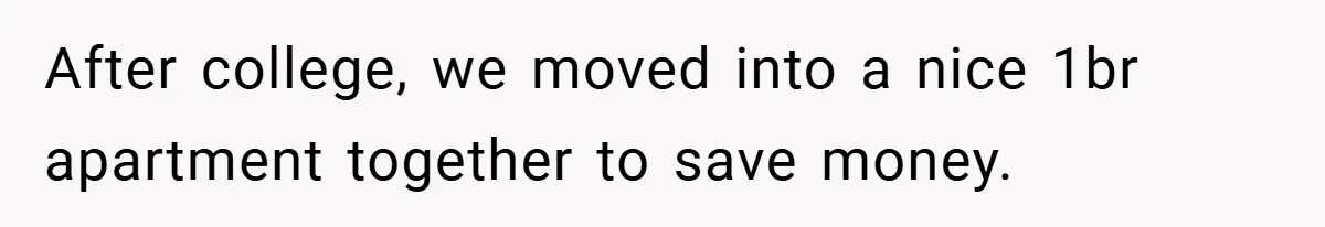 After college, we moved into a nice 1br apartment together to save money.