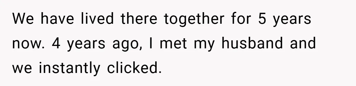 We have lived there together for 5 years now. 4 years ago, I met my husband and we instantly clicked.