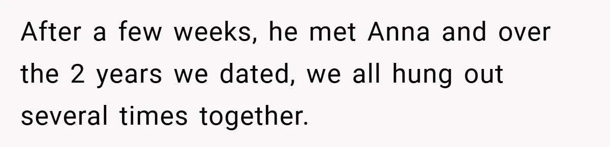 After a few weeks, he met Anna and over the 2 years we dated, we all hung out several times together.