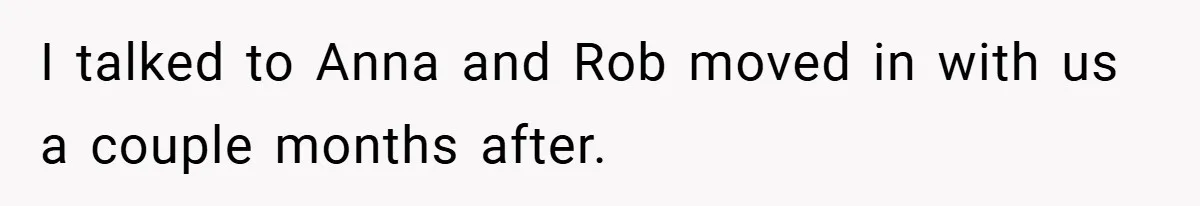 I talked to Anna and Rob moved in with us a couple months after.