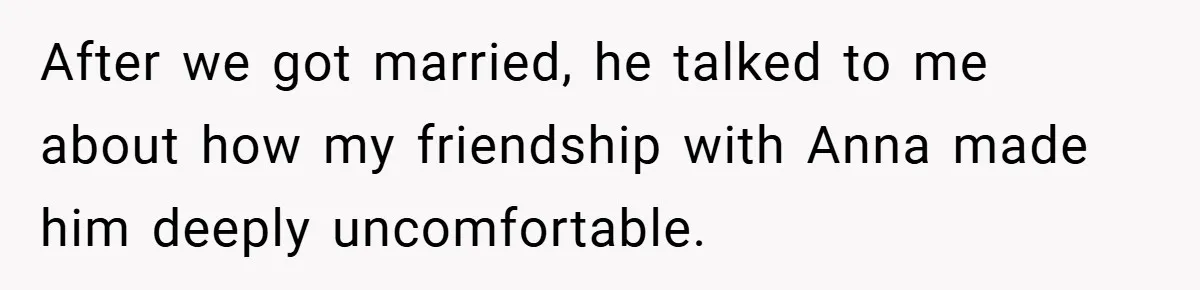 After we got married, he talked to me about how my friendship with Anna made him deeply uncomfortable.