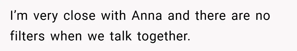I’m very close with Anna and there are no filters when we talk together.