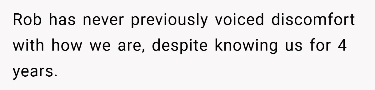 Rob has never previously voiced discomfort with how we are, despite knowing us for 4 years.