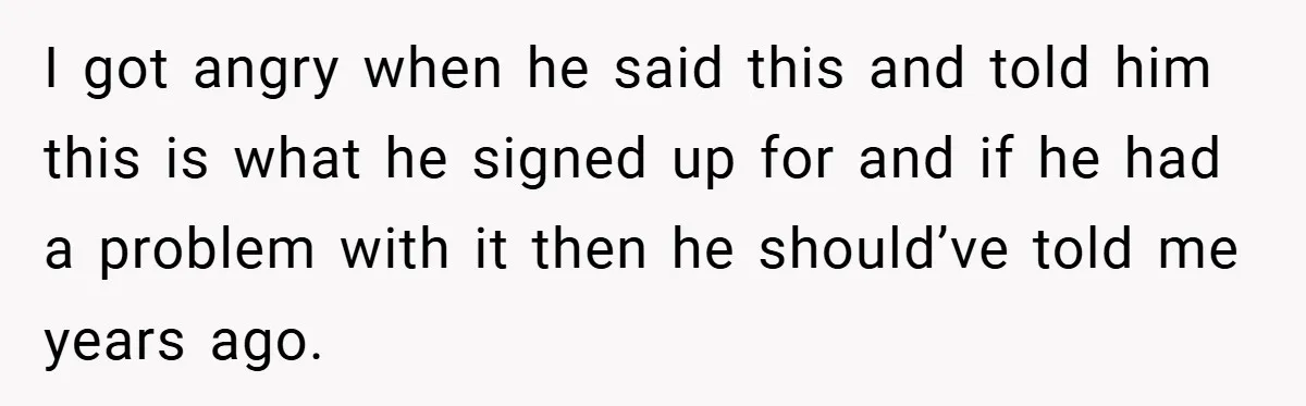 I got angry when he said this and told him this is what he signed up for and if he had a problem with it then he should’ve told me...