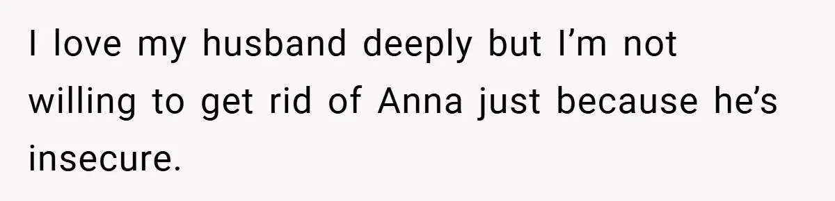 I love my husband deeply but I’m not willing to get rid of Anna just because he’s insecure.