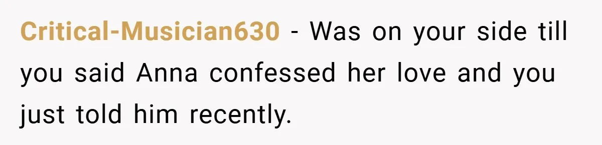 Critical-Musician630 − Was on your side till you said Anna confessed her love and you just told him recently.