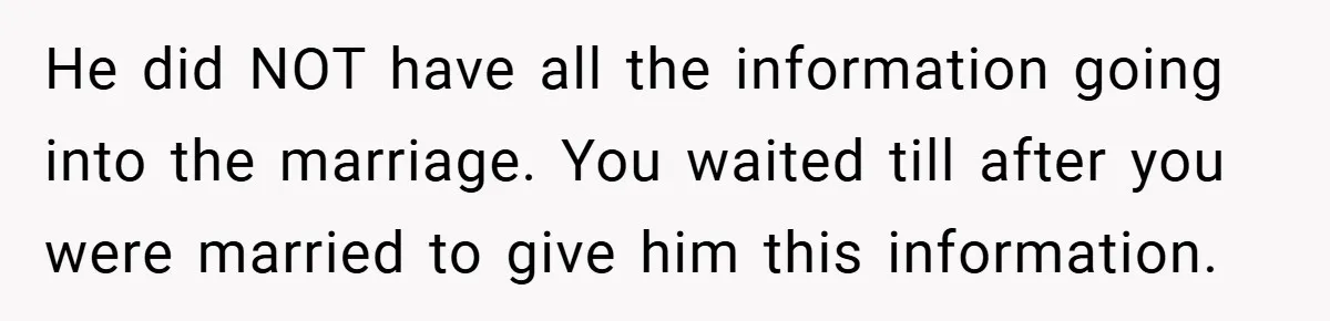He did NOT have all the information going into the marriage. You waited till after you were married to give him this information.