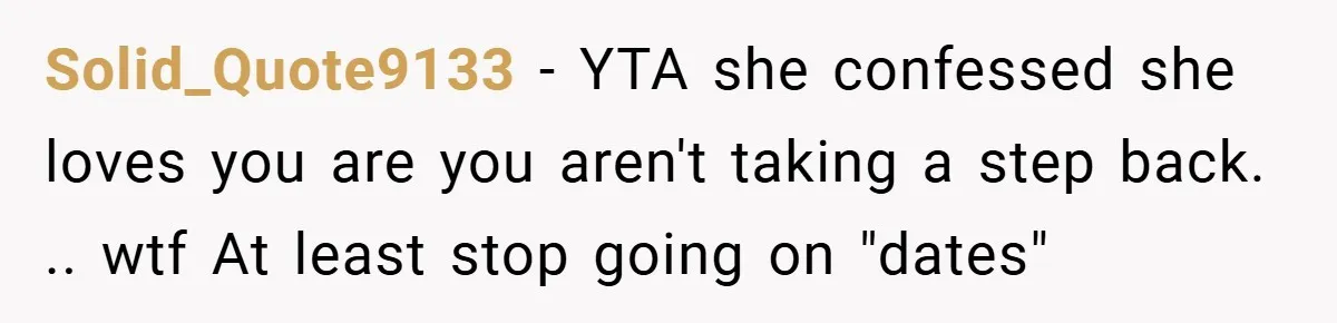 Solid_Quote9133 − YTA she confessed she loves you are you aren't taking a step back. .. wtf At least stop going on "dates"