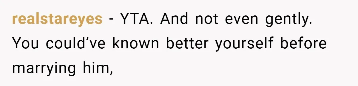 realstareyes − YTA. And not even gently. You could’ve known better yourself before marrying him,