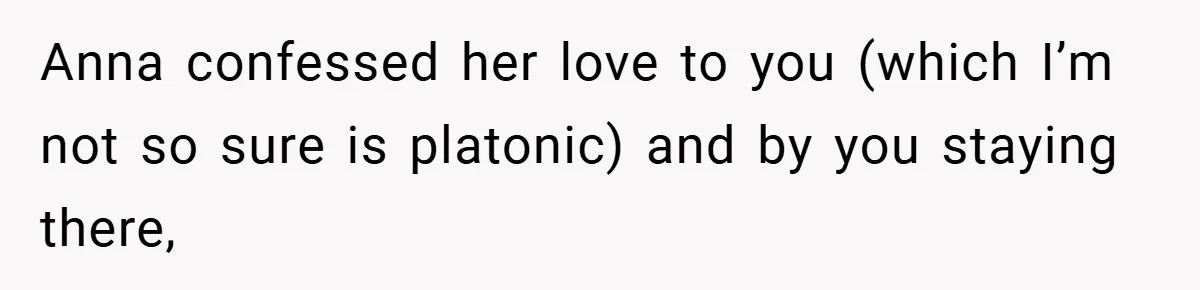 Anna confessed her love to you (which I’m not so sure is platonic) and by you staying there,