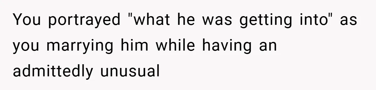 You portrayed "what he was getting into" as you marrying him while having an admittedly unusual